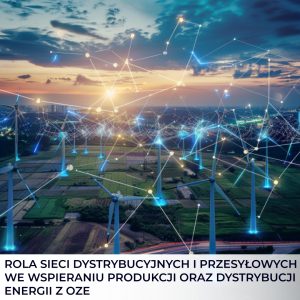 Rola sieci dystrybucyjnych i przesyłowych we wspieraniu produkcji oraz dystrybucji energii z OZE